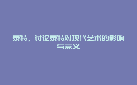 泰特，讨论泰特对现代艺术的影响与意义