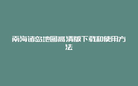 南海诸岛地图高清版下载和使用方法