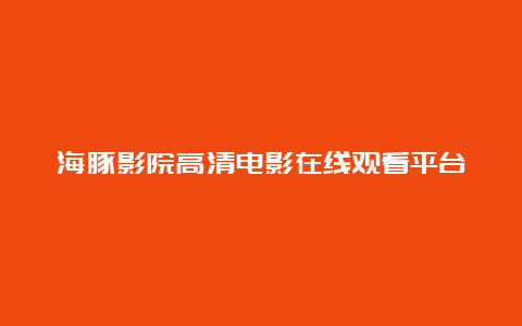 海豚影院高清电影在线观看平台