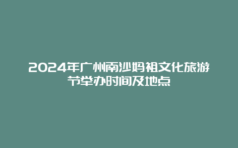 2024年广州南沙妈祖文化旅游节举办时间及地点