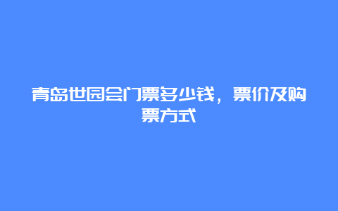 青岛世园会门票多少钱，票价及购票方式