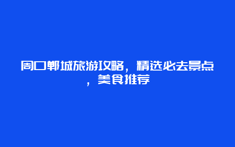 周口郸城旅游攻略，精选必去景点，美食推荐