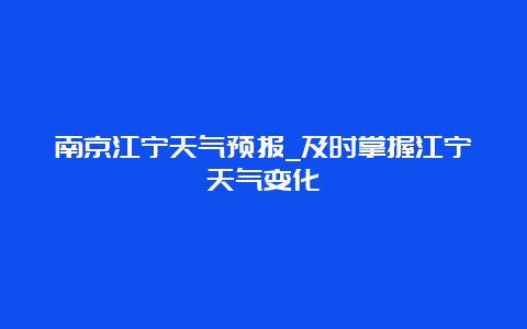 南京江宁天气预报_及时掌握江宁天气变化