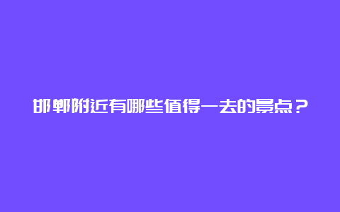 邯郸附近有哪些值得一去的景点？