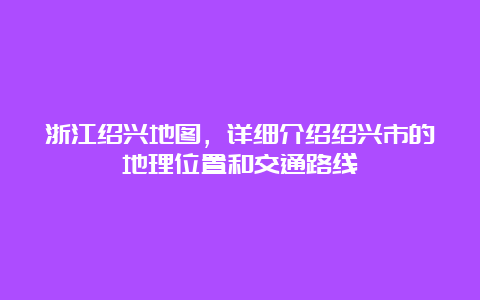 浙江绍兴地图，详细介绍绍兴市的地理位置和交通路线