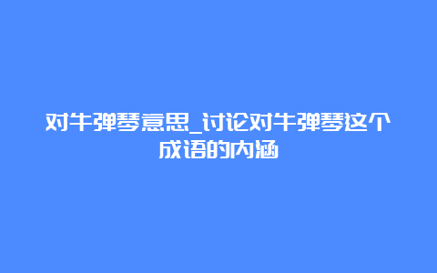 对牛弹琴意思_讨论对牛弹琴这个成语的内涵