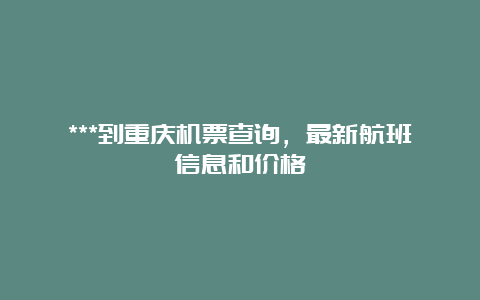 ***到重庆机票查询，最新航班信息和价格