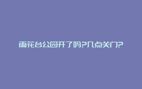 雨花台公园开了吗?几点关门?