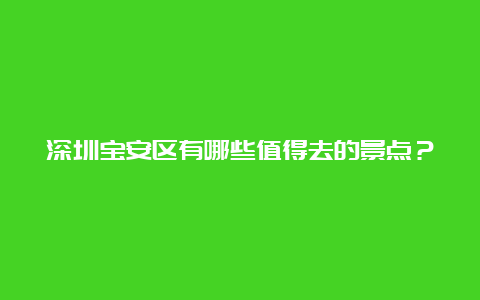 深圳宝安区有哪些值得去的景点？