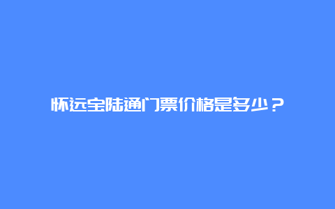 怀远宝陆通门票价格是多少？