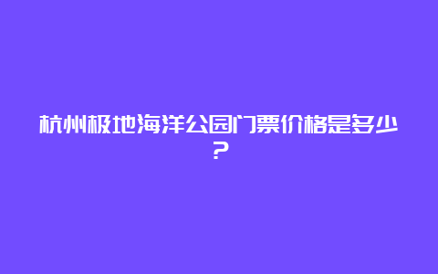 杭州极地海洋公园门票价格是多少？