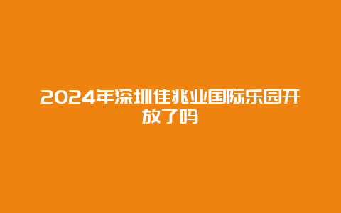 2024年深圳佳兆业国际乐园开放了吗