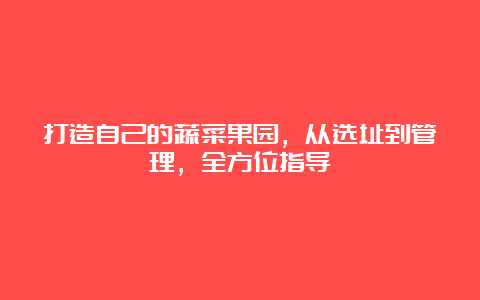 打造自己的蔬菜果园，从选址到管理，全方位指导