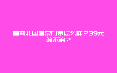 林甸北国温泉门票怎么样？39元够不够？