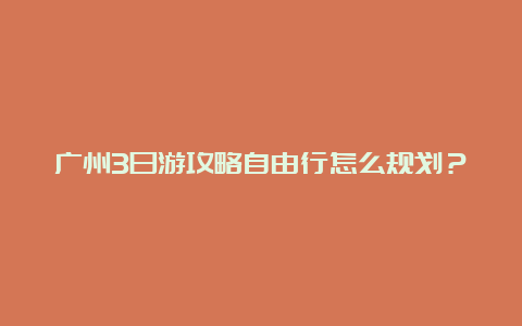 广州3日游攻略自由行怎么规划？