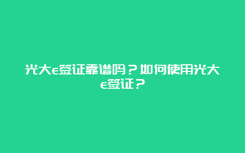 光大e签证靠谱吗？如何使用光大e签证？