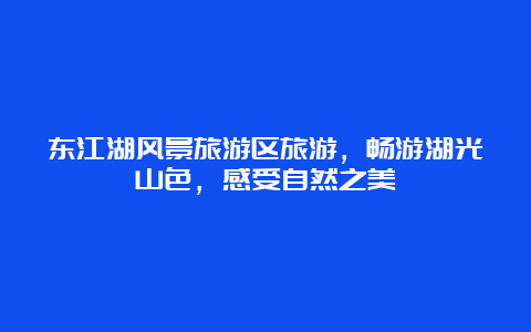 东江湖风景旅游区旅游，畅游湖光山色，感受自然之美