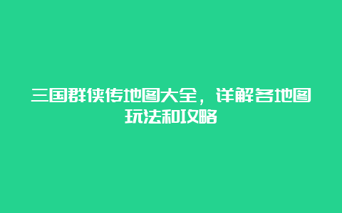 三国群侠传地图大全，详解各地图玩法和攻略