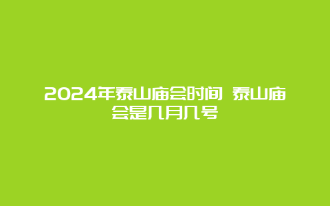 2024年泰山庙会时间 泰山庙会是几月几号