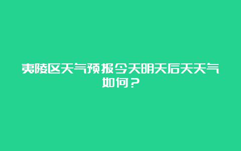 夷陵区天气预报今天明天后天天气如何？