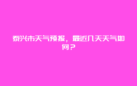 泰兴市天气预报，最近几天天气如何？