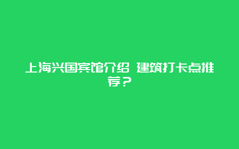 上海兴国宾馆介绍 建筑打卡点推荐？