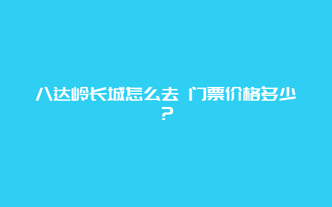 八达岭长城怎么去 门票价格多少？