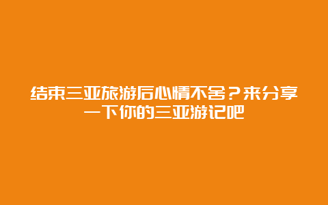 结束三亚旅游后心情不舍？来分享一下你的三亚游记吧