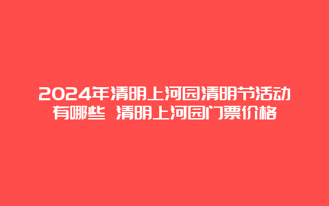 2024年清明上河园清明节活动有哪些 清明上河园门票价格