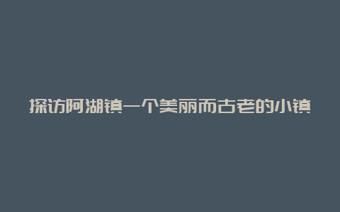 探访阿湖镇一个美丽而古老的小镇