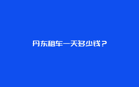 丹东租车一天多少钱？