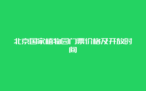 北京国家植物园门票价格及开放时间