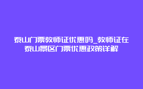 泰山门票教师证优惠吗_教师证在泰山景区门票优惠政策详解