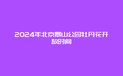 2024年北京景山公园牡丹花开放时间