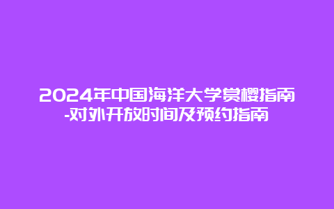 2024年中国海洋大学赏樱指南-对外开放时间及预约指南