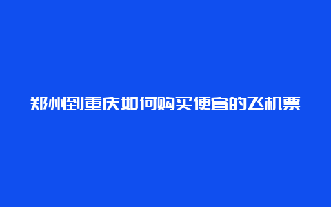 郑州到重庆如何购买便宜的飞机票