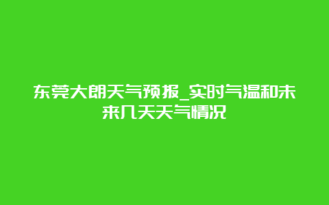 东莞大朗天气预报_实时气温和未来几天天气情况