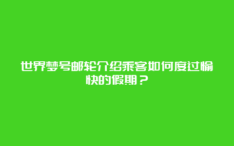 世界梦号邮轮介绍乘客如何度过愉快的假期？