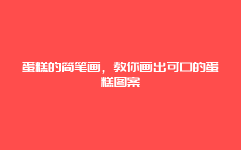 蛋糕的简笔画，教你画出可口的蛋糕图案