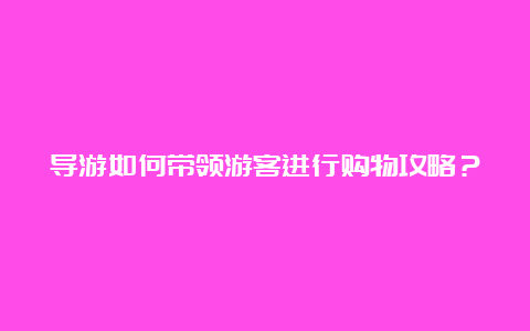 导游如何带领游客进行购物攻略？