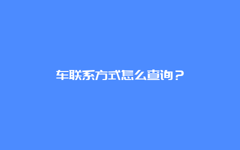 车联系方式怎么查询？