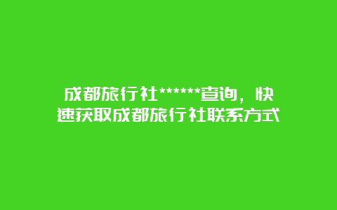 成都旅行社******查询，快速获取成都旅行社联系方式