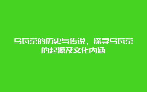 乌瓦茶的历史与传说，探寻乌瓦茶的起源及文化内涵