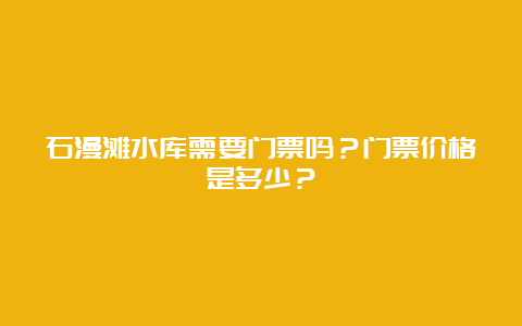 石漫滩水库需要门票吗？门票价格是多少？