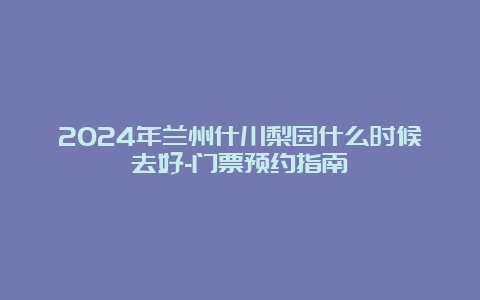 2024年兰州什川梨园什么时候去好-门票预约指南