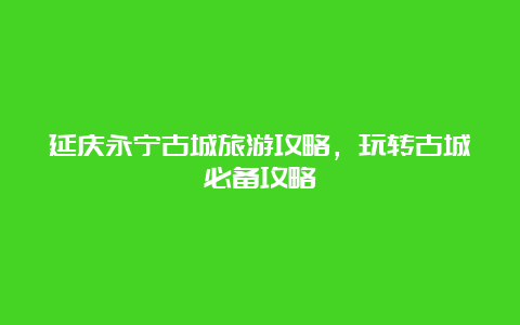 延庆永宁古城旅游攻略，玩转古城必备攻略