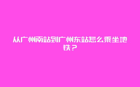 从广州南站到广州东站怎么乘坐地铁？