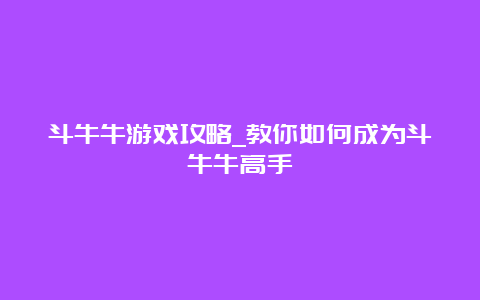 斗牛牛游戏攻略_教你如何成为斗牛牛高手