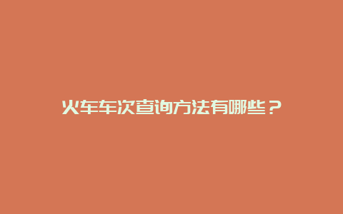 火车车次查询方法有哪些？