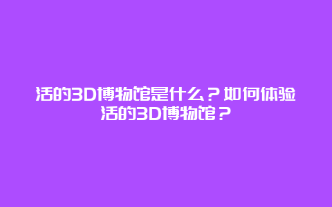 活的3D博物馆是什么？如何体验活的3D博物馆？